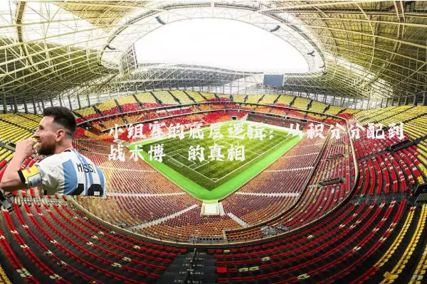 小组赛的底层逻辑：从积分分配到战术博弈的真相