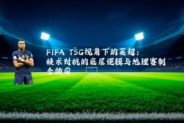 FIFA TSG视角下的英超：技术对抗的底层逻辑与地理赛制耦合效应