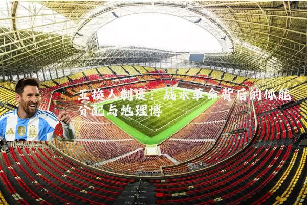 五换人制度：战术革命背后的体能分配与地理博弈