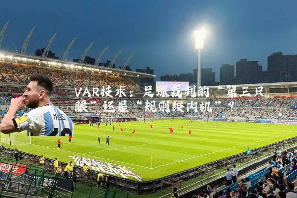 VAR技术:足球裁判的“第三只眼”还是“规则绞肉机”?