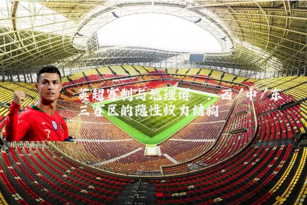 英超赛制与地理博弈：西/中/东三赛区的隐性权力结构