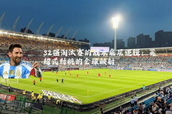 32强淘汰赛的战术底层逻辑:英超式对抗的全球映射