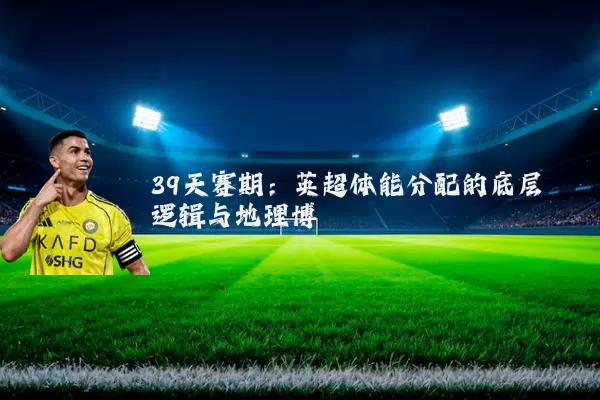 39天赛期：英超体能分配的底层逻辑与地理博弈