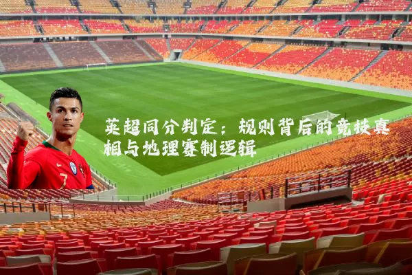 英超同分判定：规则背后的竞技真相与地理赛制逻辑