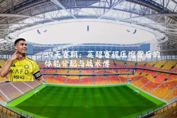 39天赛期：英超赛程压缩背后的体能分配与战术博弈
