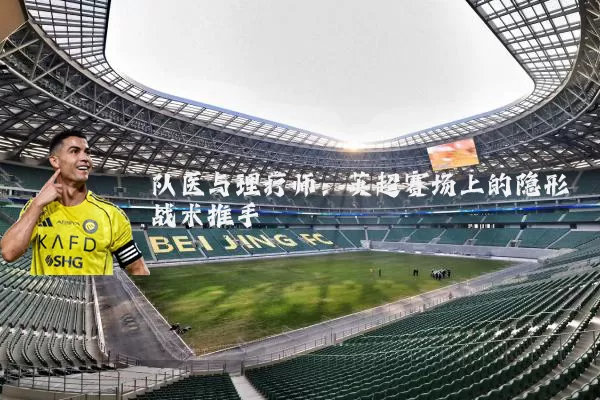 队医与理疗师:英超赛场上的隐形战术推手