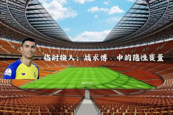 临时换人:战术博弈中的隐性变量