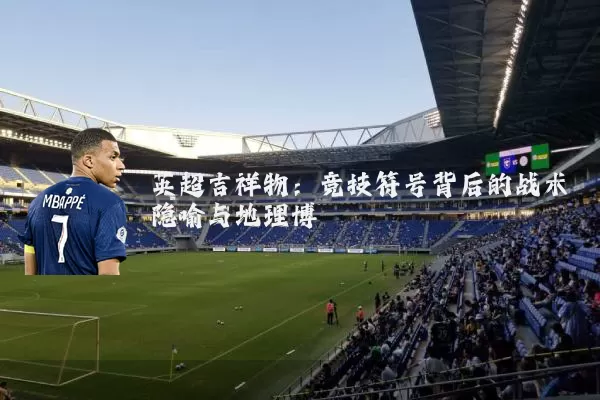 英超吉祥物:竞技符号背后的战术隐喻与地理博弈