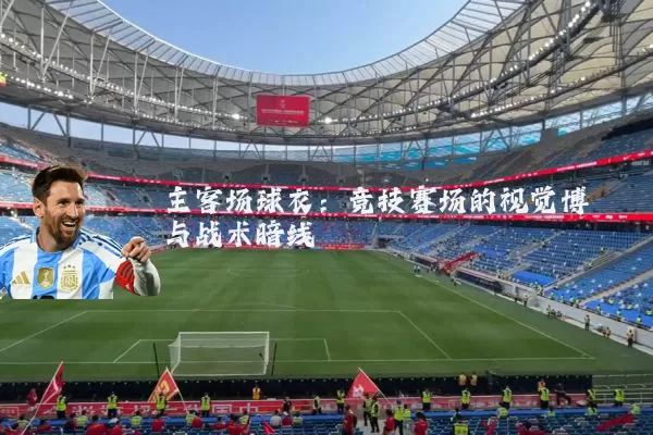 主客场球衣:竞技赛场的视觉博弈与战术暗线