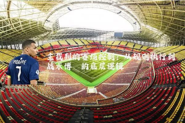 主裁判的赛场控制：从规则执行到战术博弈的底层逻辑