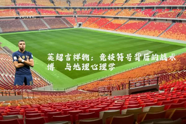英超吉祥物：竞技符号背后的战术博弈与地理心理学