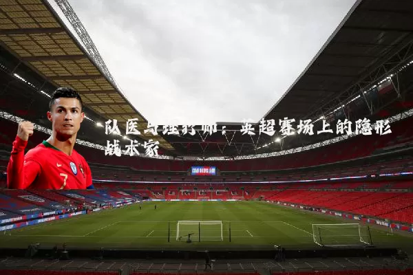 队医与理疗师:英超赛场上的隐形战术家