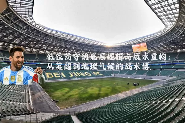 低位防守的底层逻辑与战术重构：从英超到地理气候的战术博弈