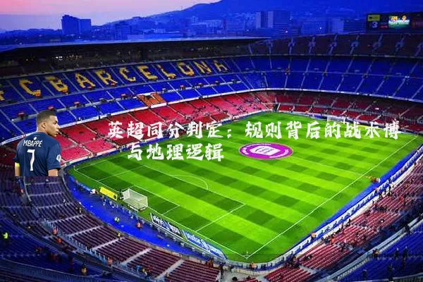 英超同分判定:规则背后的战术博弈与地理逻辑
