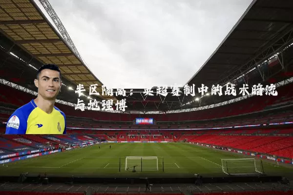 半区隔离：英超赛制中的战术暗流与地理博弈